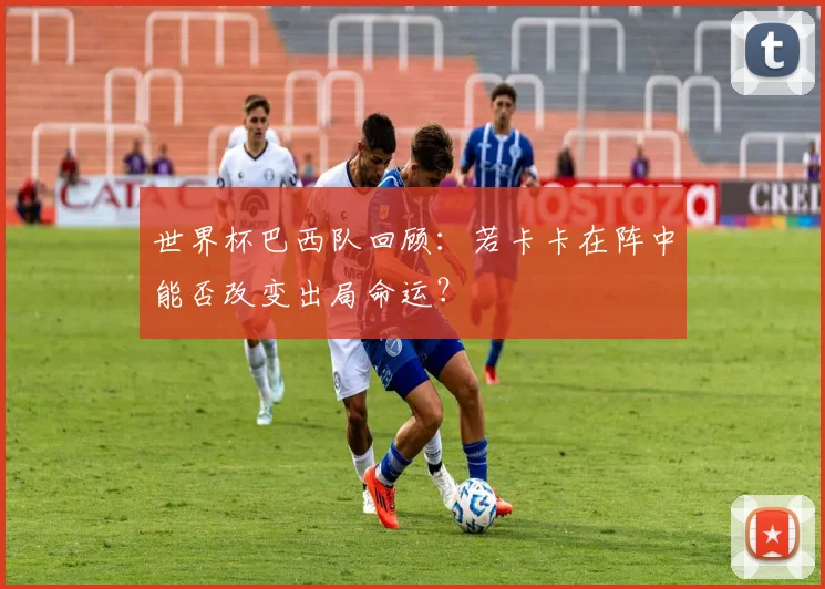 世界杯巴西队回顾：若卡卡在阵中能否改变出局命运？