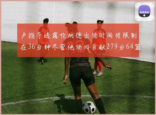 卢指导透露伦纳德出场时间将限制在36分钟尽管他场均贡献279分64篮板37助攻