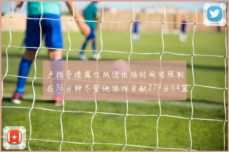 卢指导透露伦纳德出场时间将限制在36分钟尽管他场均贡献279分64篮板37助攻