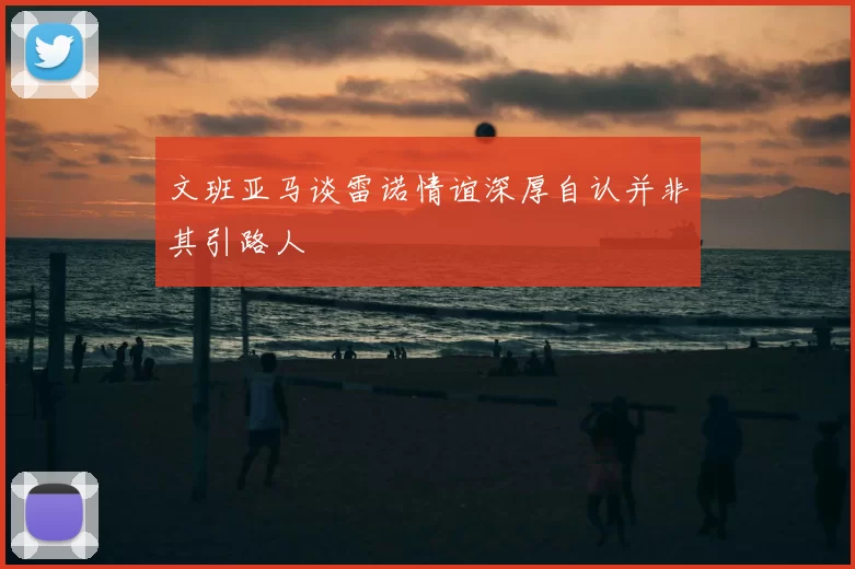 文班亚马谈雷诺情谊深厚自认并非其引路人