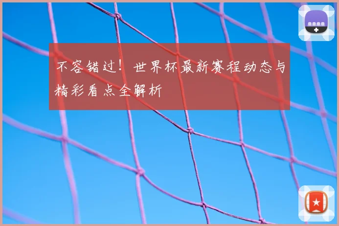 不容错过！世界杯最新赛程动态与精彩看点全解析