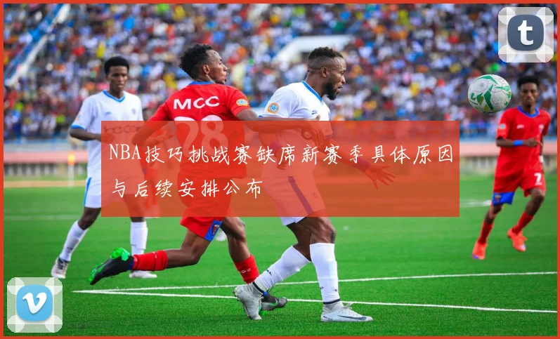 NBA技巧挑战赛缺席新赛季具体原因与后续安排公布