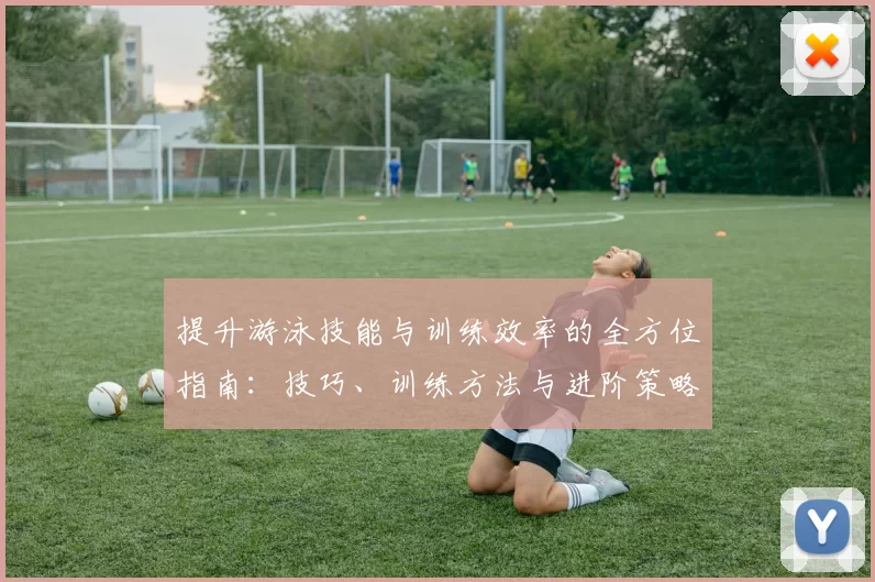 提升游泳技能与训练效率的全方位指南：技巧、训练方法与进阶策略