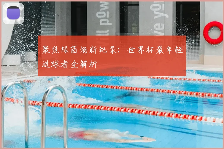 聚焦绿茵场新纪录：世界杯最年轻进球者全解析