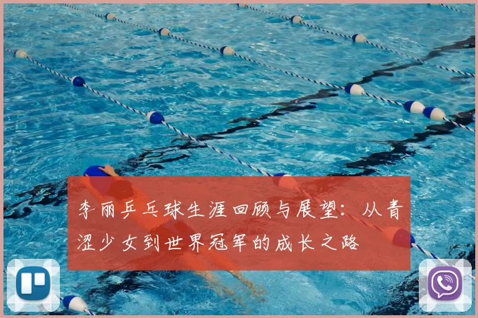 李丽乒乓球生涯回顾与展望：从青涩少女到世界冠军的成长之路