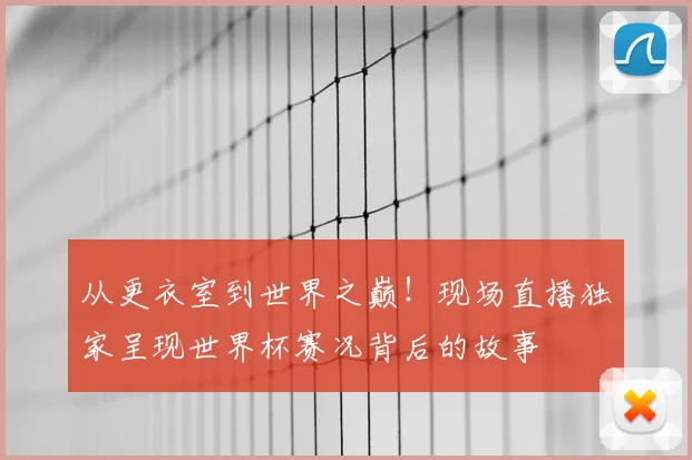 从更衣室到世界之巅！现场直播独家呈现世界杯赛况背后的故事