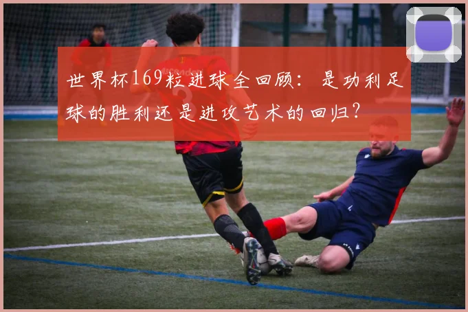 世界杯169粒进球全回顾：是功利足球的胜利还是进攻艺术的回归？