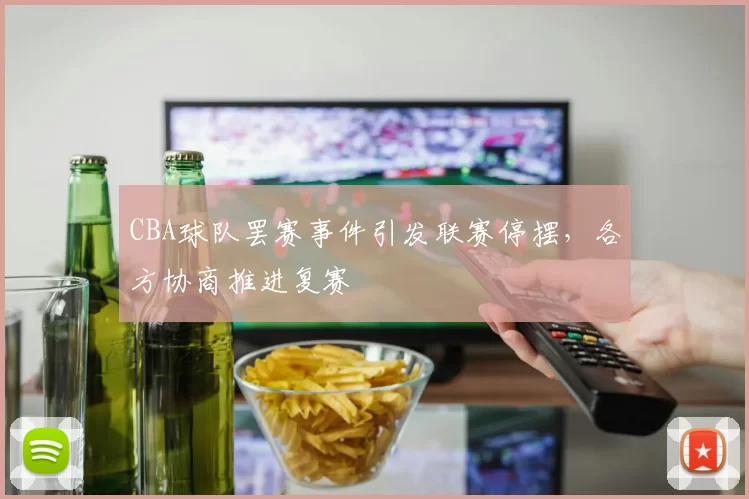 CBA球队罢赛事件引发联赛停摆，各方协商推进复赛
