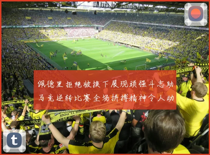 佩德里拒绝被换下展现顽强斗志助马竞逆转比赛全场拼搏精神令人动容