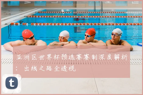 亚洲区世界杯预选赛赛制深度解析：出线之路全透视