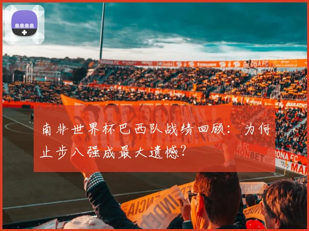 南非世界杯巴西队战绩回顾：为何止步八强成最大遗憾？