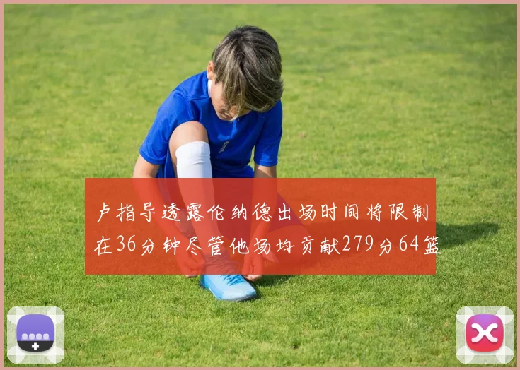 卢指导透露伦纳德出场时间将限制在36分钟尽管他场均贡献279分64篮板37助攻
