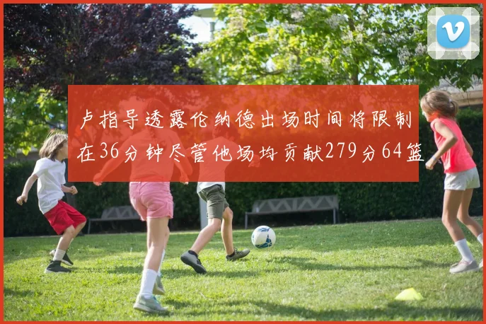 卢指导透露伦纳德出场时间将限制在36分钟尽管他场均贡献279分64篮板37助攻