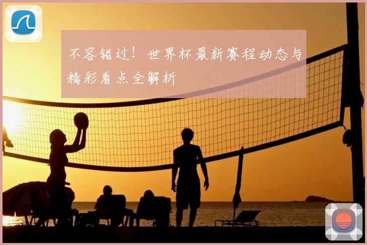 不容错过！世界杯最新赛程动态与精彩看点全解析