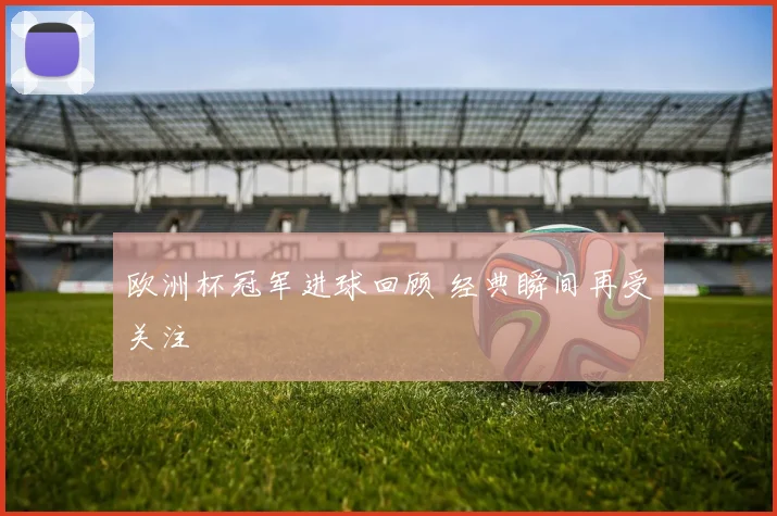 欧洲杯冠军进球回顾 经典瞬间再受关注