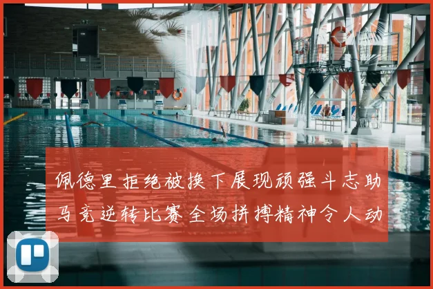 佩德里拒绝被换下展现顽强斗志助马竞逆转比赛全场拼搏精神令人动容