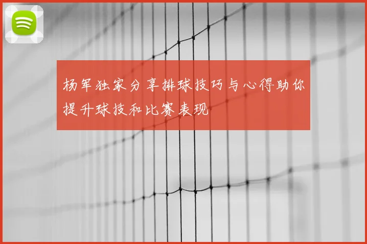 杨军独家分享排球技巧与心得助你提升球技和比赛表现
