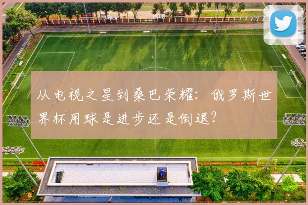 从电视之星到桑巴荣耀：俄罗斯世界杯用球是进步还是倒退？