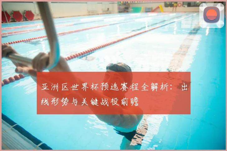 亚洲区世界杯预选赛程全解析：出线形势与关键战役前瞻