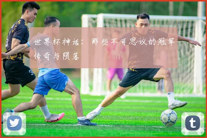 世界杯神话：那些不可思议的冠军传奇与陨落