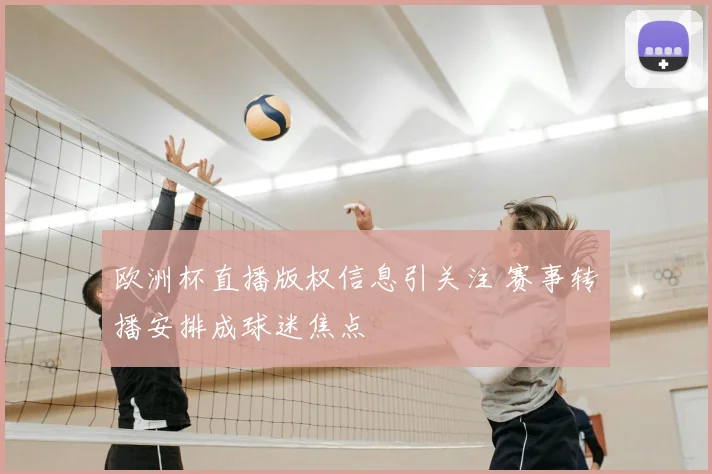 欧洲杯直播版权信息引关注 赛事转播安排成球迷焦点