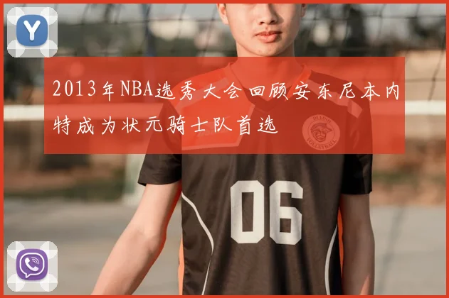 2013年NBA选秀大会回顾安东尼本内特成为状元骑士队首选
