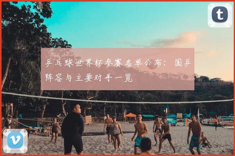 乒乓球世界杯参赛名单公布:国乒阵容与主要对手一览