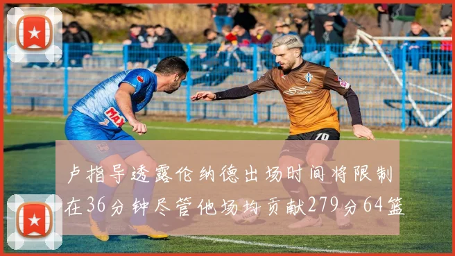 卢指导透露伦纳德出场时间将限制在36分钟尽管他场均贡献279分64篮板37助攻