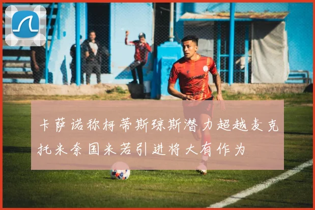 卡萨诺称柯蒂斯琼斯潜力超越麦克托米奈国米若引进将大有作为