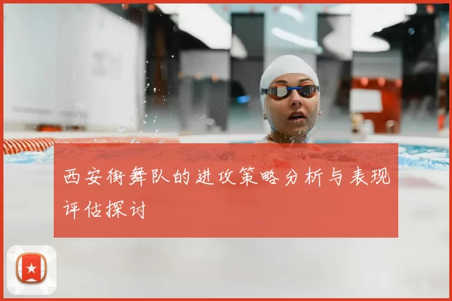 西安街舞队的进攻策略分析与表现评估探讨