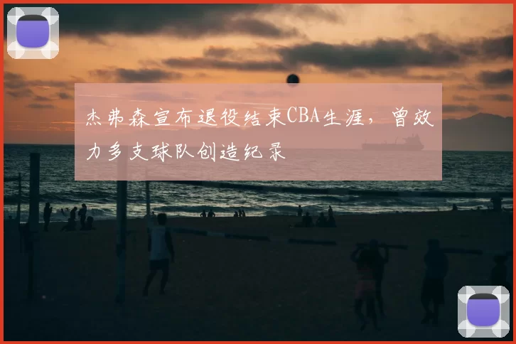 杰弗森宣布退役结束CBA生涯，曾效力多支球队创造纪录