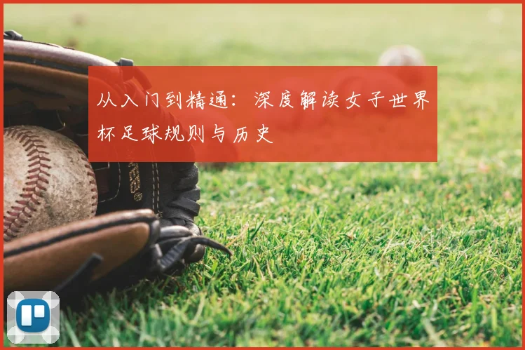 从入门到精通:深度解读女子世界杯足球规则与历史
