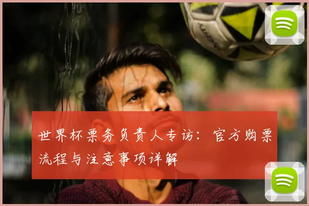 世界杯票务负责人专访：官方购票流程与注意事项详解