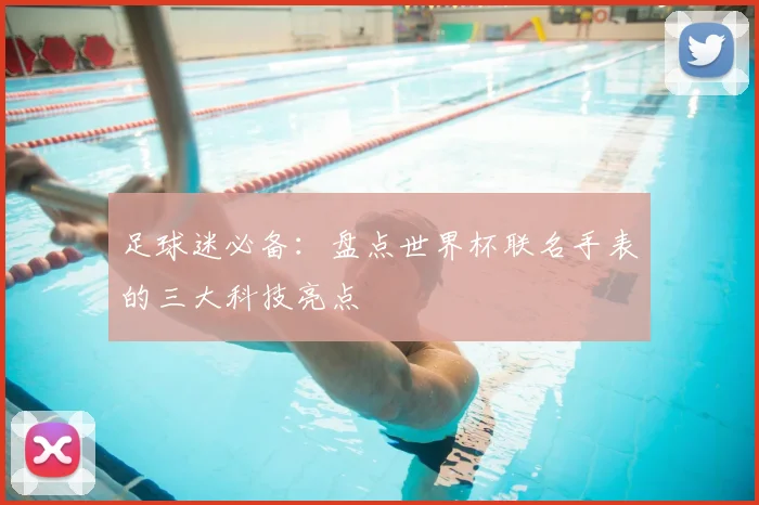 足球迷必备：盘点世界杯联名手表的三大科技亮点