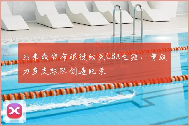 杰弗森宣布退役结束CBA生涯，曾效力多支球队创造纪录