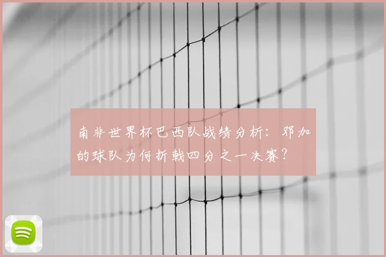 南非世界杯巴西队战绩分析:邓加的球队为何折戟四分之一决赛?