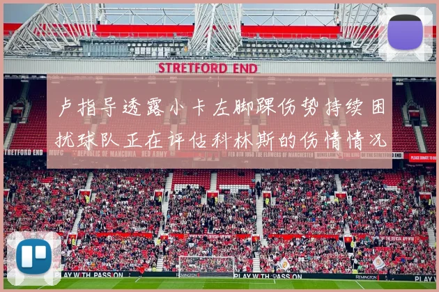 卢指导透露小卡左脚踝伤势持续困扰球队正在评估科林斯的伤情情况
