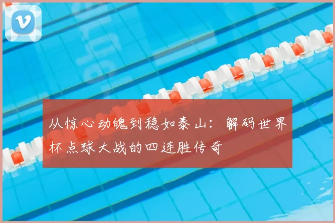 从惊心动魄到稳如泰山：解码世界杯点球大战的四连胜传奇