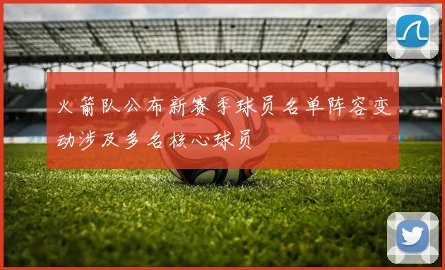 火箭队公布新赛季球员名单阵容变动涉及多名核心球员