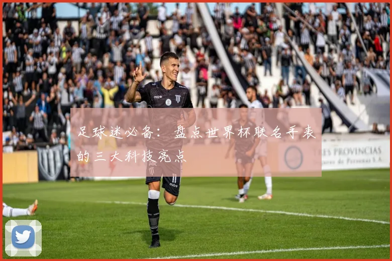足球迷必备：盘点世界杯联名手表的三大科技亮点