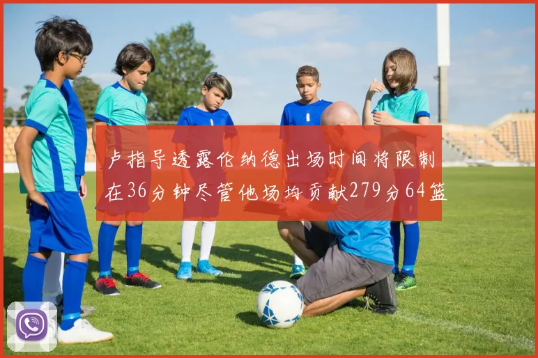 卢指导透露伦纳德出场时间将限制在36分钟尽管他场均贡献279分64篮板37助攻