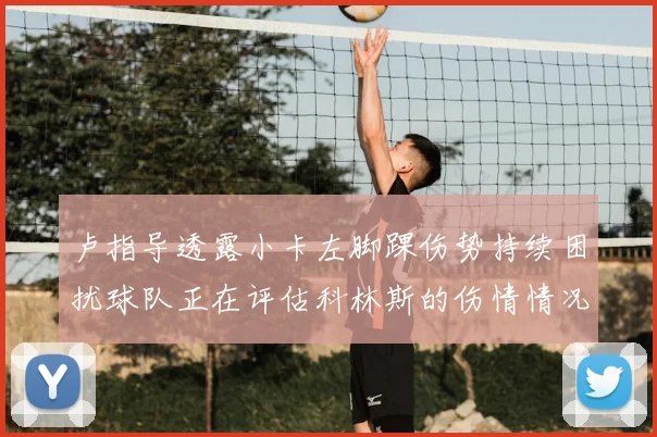 卢指导透露小卡左脚踝伤势持续困扰球队正在评估科林斯的伤情情况