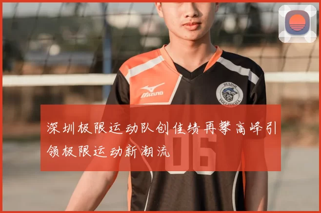 深圳极限运动队创佳绩再攀高峰引领极限运动新潮流