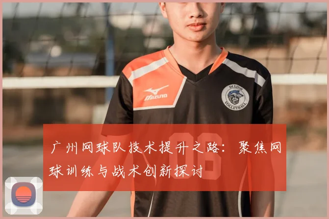 广州网球队技术提升之路：聚焦网球训练与战术创新探讨