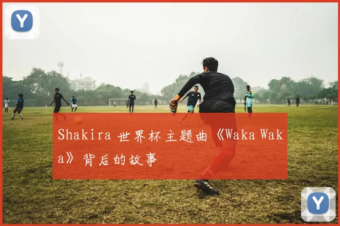Shakira 世界杯主题曲《Waka Waka》背后的故事