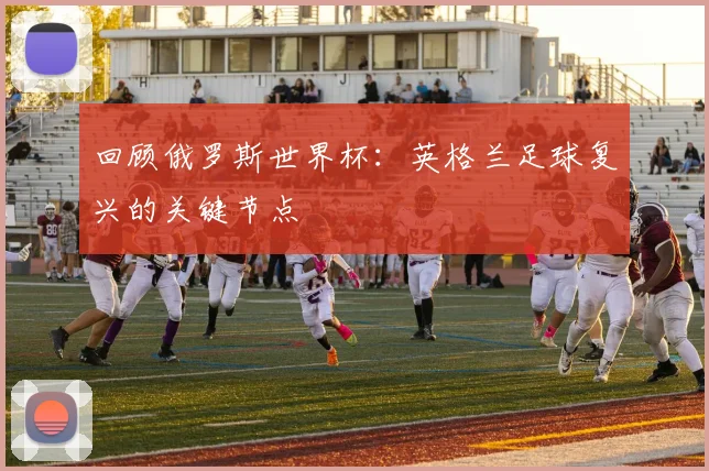 回顾俄罗斯世界杯：英格兰足球复兴的关键节点