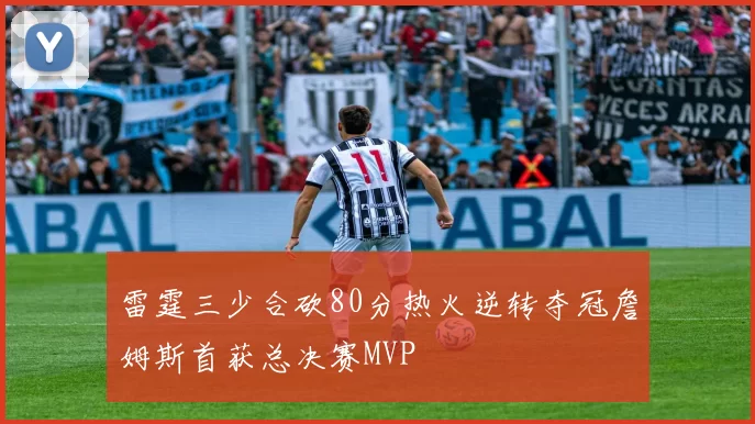 雷霆三少合砍80分热火逆转夺冠詹姆斯首获总决赛MVP