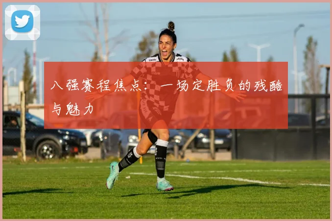 八强赛程焦点：一场定胜负的残酷与魅力