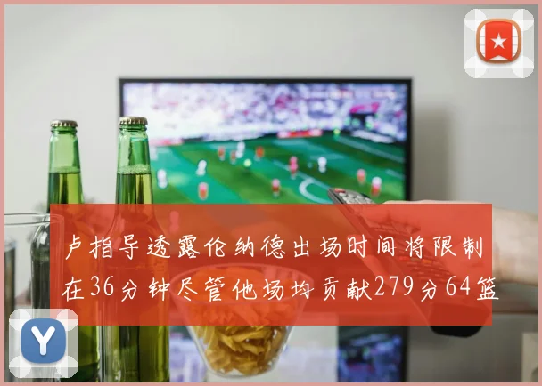 卢指导透露伦纳德出场时间将限制在36分钟尽管他场均贡献279分64篮板37助攻