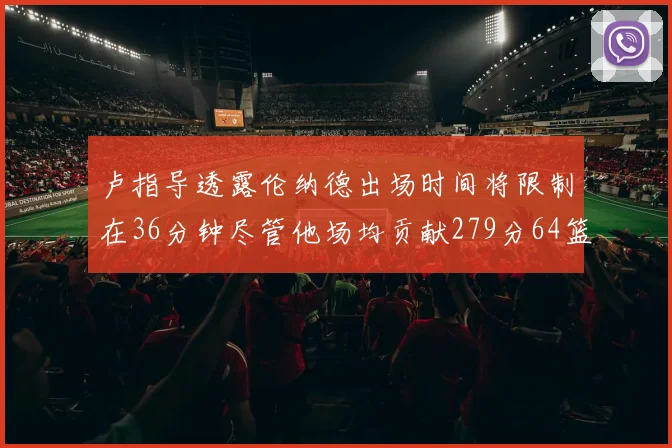卢指导透露伦纳德出场时间将限制在36分钟尽管他场均贡献279分64篮板37助攻